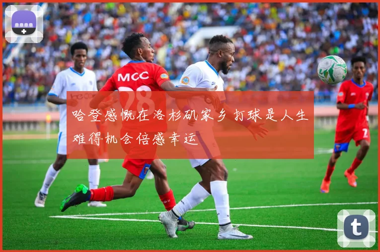 哈登感慨在洛杉矶家乡打球是人生难得机会倍感幸运