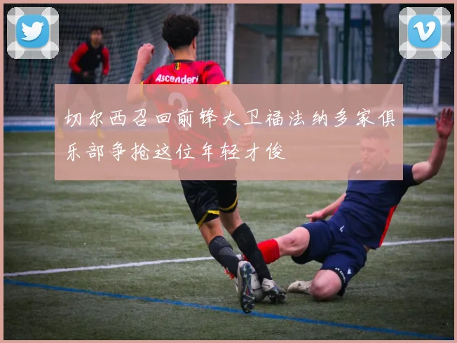 切尔西召回前锋大卫福法纳多家俱乐部争抢这位年轻才俊