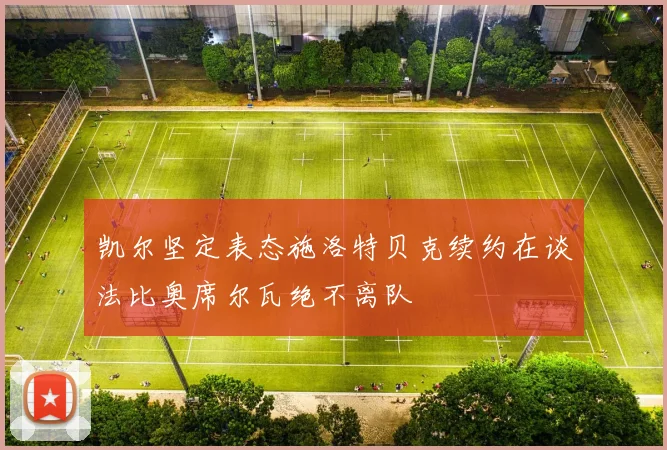 凯尔坚定表态施洛特贝克续约在谈法比奥席尔瓦绝不离队