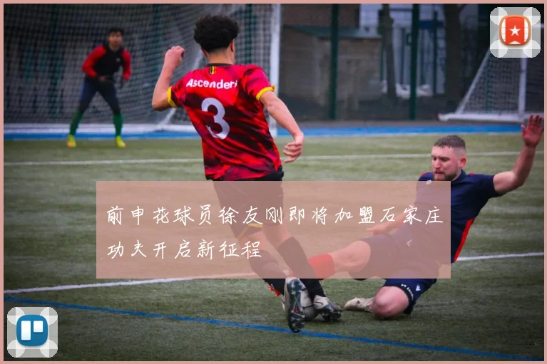 前申花球员徐友刚即将加盟石家庄功夫开启新征程