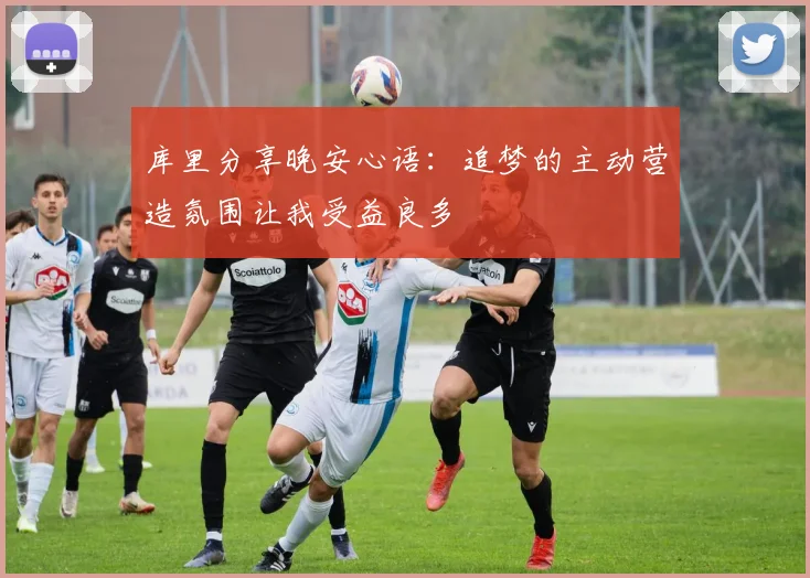 库里分享晚安心语：追梦的主动营造氛围让我受益良多
