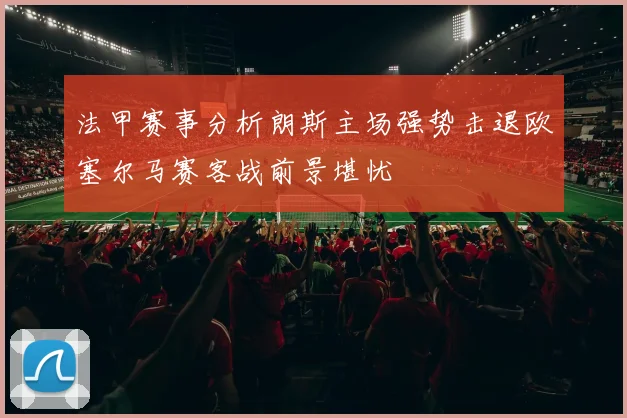 法甲赛事分析朗斯主场强势击退欧塞尔马赛客战前景堪忧
