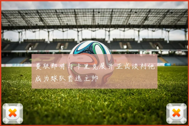 曼联即将与卡里克展开正式谈判他成为球队首选主帅