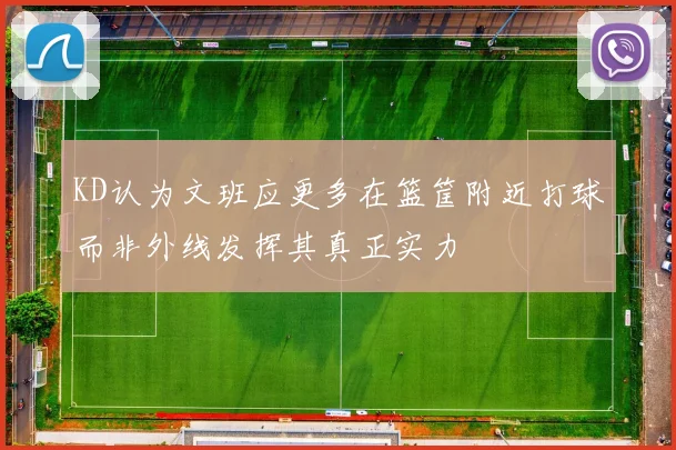 KD认为文班应更多在篮筐附近打球而非外线发挥其真正实力
