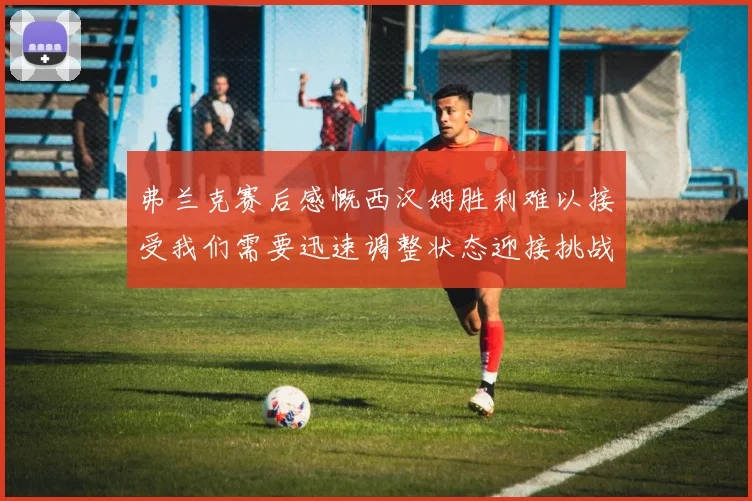 弗兰克赛后感慨西汉姆胜利难以接受我们需要迅速调整状态迎接挑战