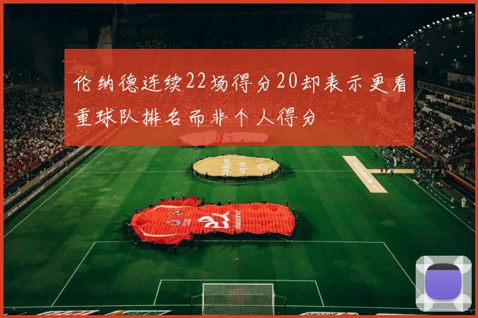 伦纳德连续22场得分20却表示更看重球队排名而非个人得分