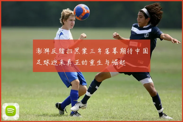 澎湃反赌扫黑案三年落幕期待中国足球迎来真正的重生与崛起