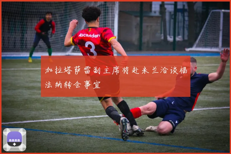 加拉塔萨雷副主席将赴米兰洽谈福法纳转会事宜