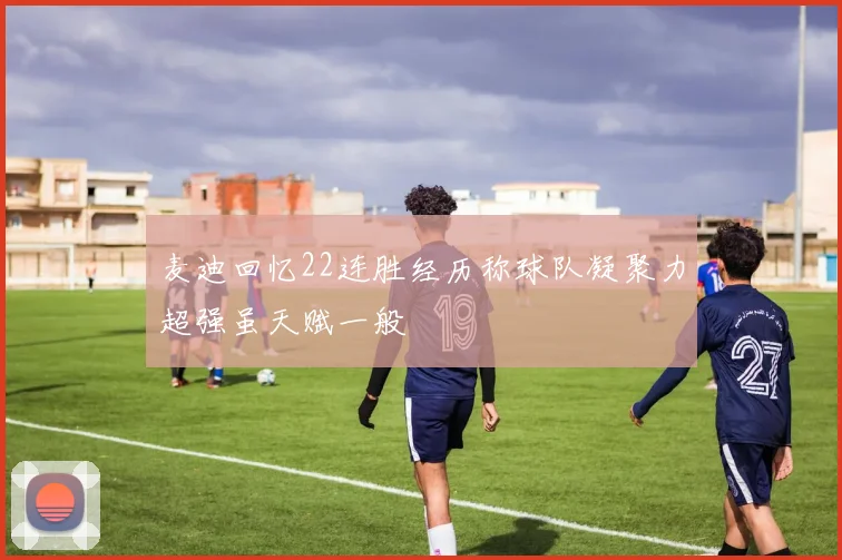 麦迪回忆22连胜经历称球队凝聚力超强虽天赋一般