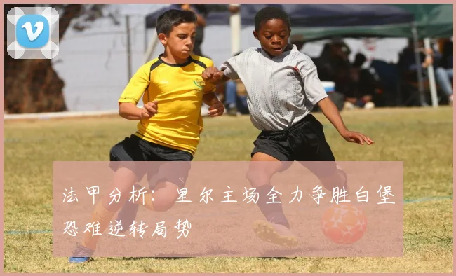 法甲分析：里尔主场全力争胜白堡恐难逆转局势