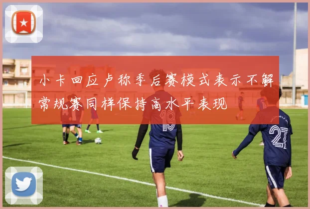 小卡回应卢称季后赛模式表示不解常规赛同样保持高水平表现