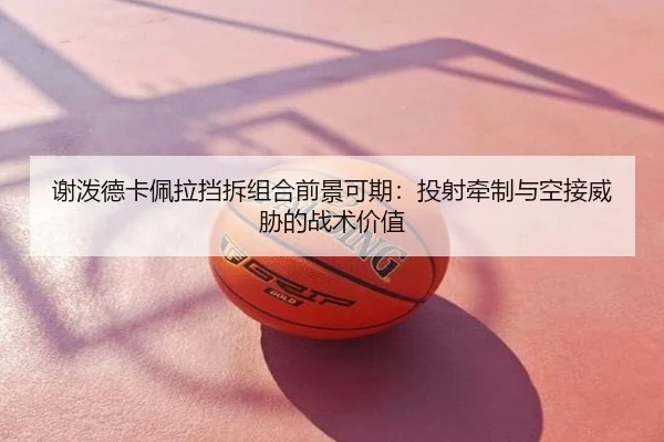 谢泼德卡佩拉挡拆组合前景可期：投射牵制与空接威胁的战术价值 | leyu